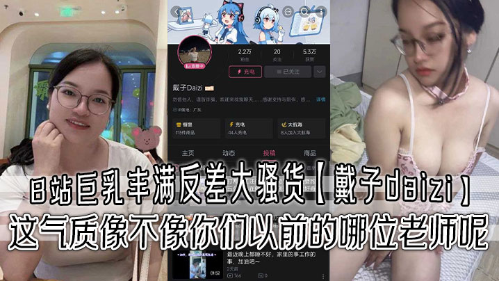 B站巨乳丰满反差大骚货【戴子daizi】最新私密视频流出 这气质像不像你们以前的哪位老师呢！