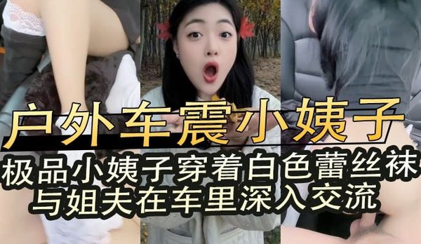 户外车震小姨子,极品小姨子穿着白色蕾丝袜与姐夫在车里深入交流