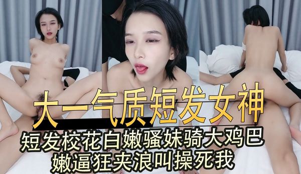 大一气质短发女神，短发校花白嫩骚妹骑大鸡巴，嫩逼狂夹浪叫操死我