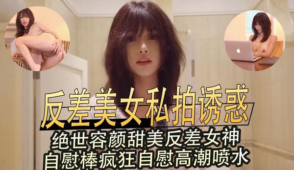 反差美女私拍诱惑，绝世容颜甜美反差女神，自慰棒疯狂自慰高潮喷水