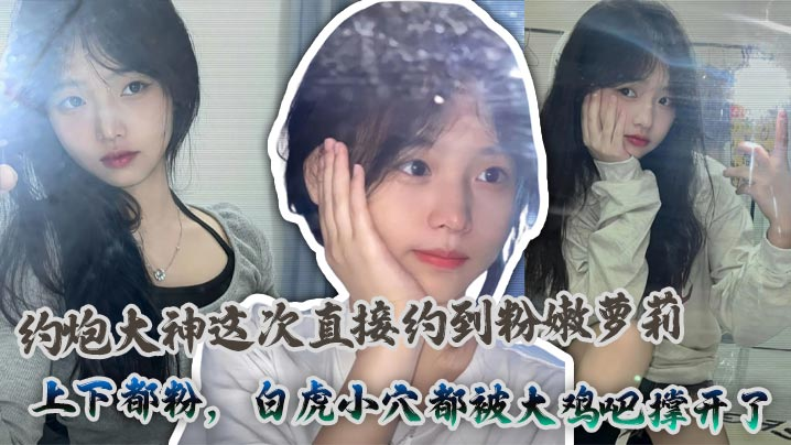 约炮大神这次直接约到粉嫩萝莉上下都粉白虎小穴都被大鸡吧撑开了